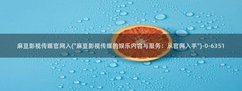 麻麻豆传媒官网：麻豆影视传媒官网入(\
