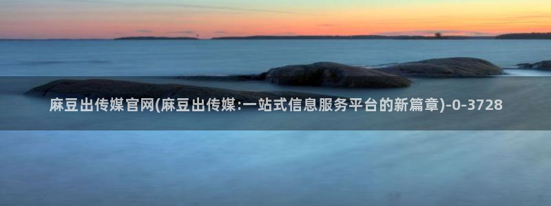 麻豆传媒在线直播官网：麻豆出传媒官网(麻豆出传媒:一站式信息服务平台的新篇章)