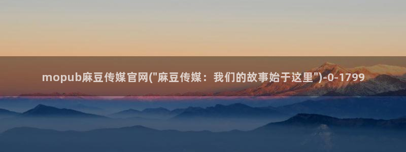 mdapp麻豆传媒官网：mopub麻豆传媒官网(\