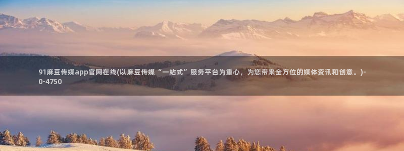 麻豆传媒台湾官网：91麻豆传媒app官网在线(以麻豆传媒“一站式”服务平台为重心，为您带来全方位的媒体资讯和创意。)