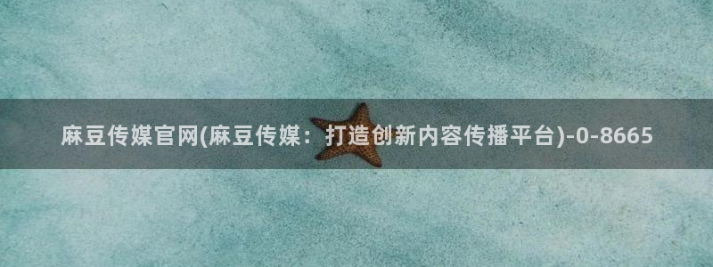 麻豆星空传媒官网：麻豆传媒官网(麻豆传媒：打造创新内容传播平台)