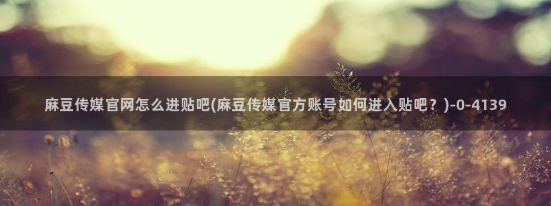 麻豆传媒官网正在播放：麻豆传媒官网怎么进贴吧(麻豆传媒官方账号如何进入贴吧？)