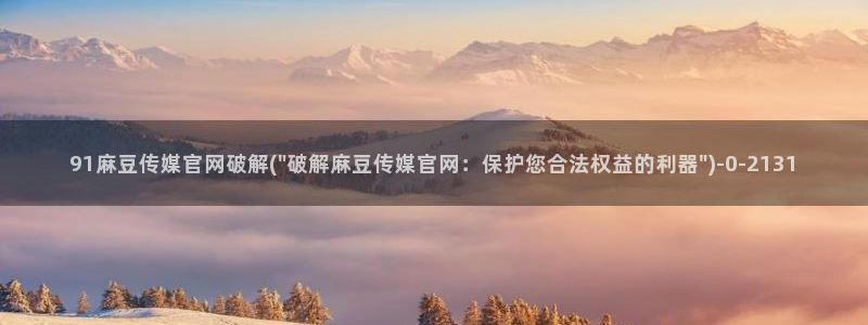 麻豆工作传媒官网：91麻豆传媒官网破解(\