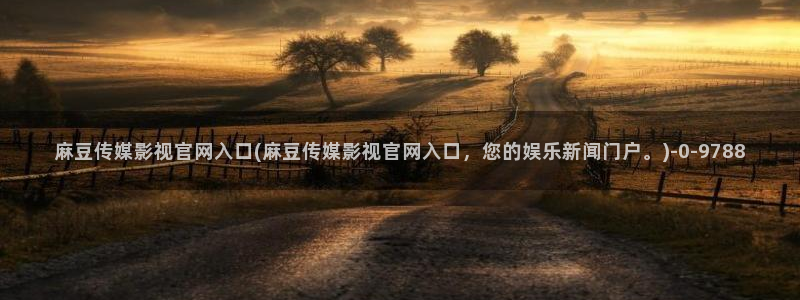 麻豆AV传媒在线官网：麻豆传媒影视官网入口(麻豆传媒影视官网入口，您的娱乐新闻门户。)