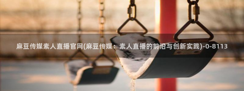 麻豆传媒官网MDSapp下载：麻豆传媒素人直播官网(麻豆传媒：素人直播的前沿与创新实践)