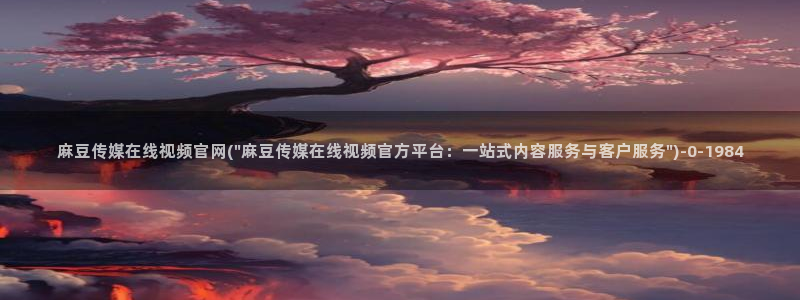 麻豆传媒手机官网：麻豆传媒在线视频官网(\