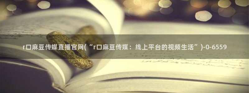 台湾麻豆传媒官网app：r口麻豆传媒直播官网(“r口麻豆传媒：线上平台的视频生活”)