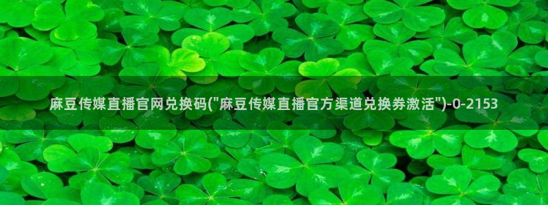 麻豆传媒媒体官网：麻豆传媒直播官网兑换码(\